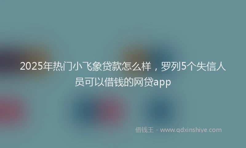 2025年热门小飞象贷款怎么样，罗列5个失信人员可以借钱的网贷app