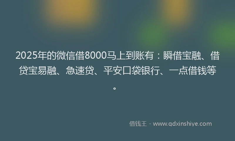 2025年的微信借8000马上到账有：瞬借宝融、借贷宝易融、急速贷、平安口袋银行、一点借钱等。