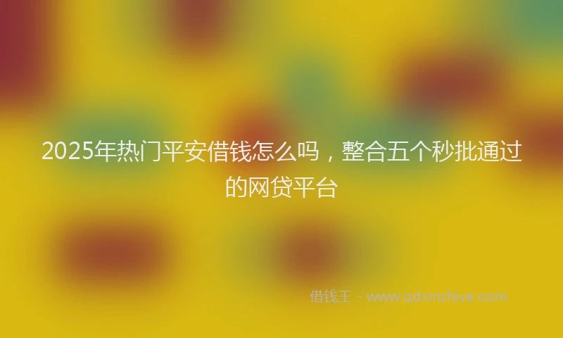 2025年热门平安借钱怎么吗，整合五个秒批通过的网贷平台