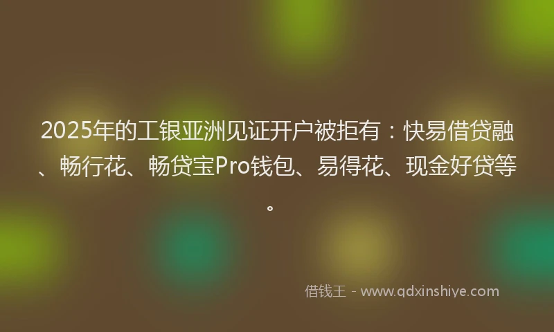 2025年的工银亚洲见证开户被拒有：快易借贷融、畅行花、畅贷宝Pro钱包、易得花、现金好贷等。