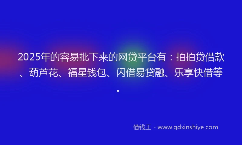 2025年的容易批下来的网贷平台有：拍拍贷借款、葫芦花、福星钱包、闪借易贷融、乐享快借等。