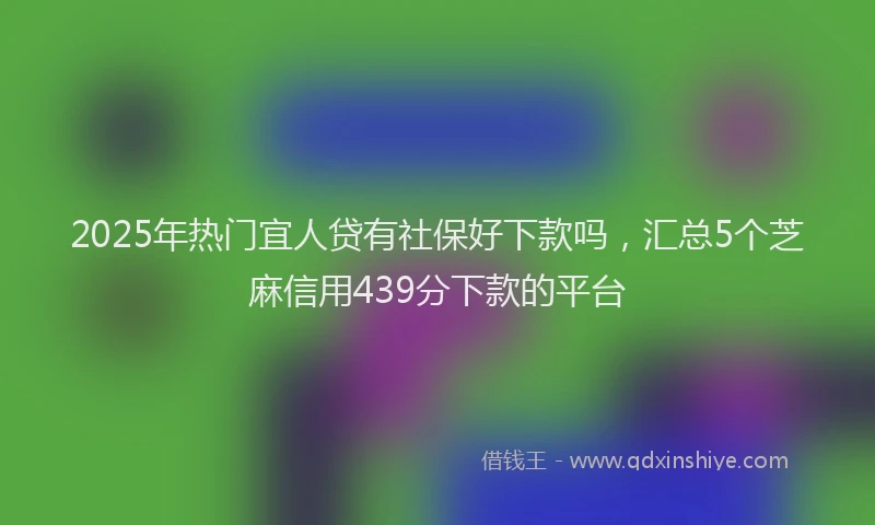 2025年热门宜人贷有社保好下款吗，汇总5个芝麻信用439分下款的平台