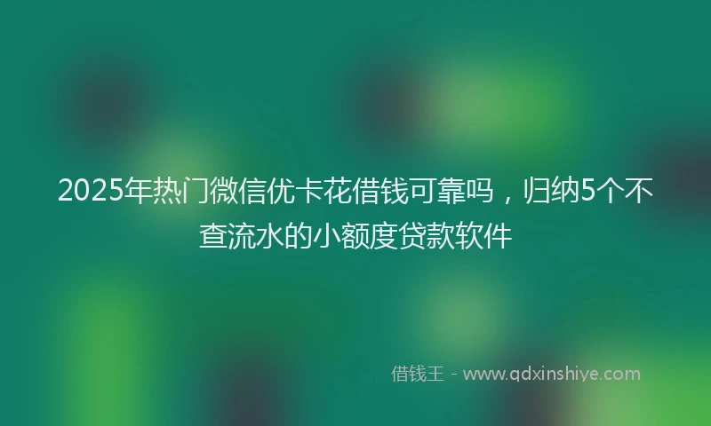 2025年热门微信优卡花借钱可靠吗，归纳5个不查流水的小额度贷款软件