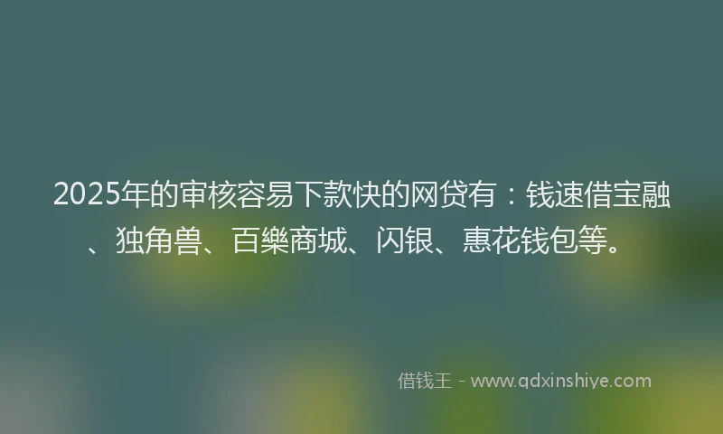 2025年的审核容易下款快的网贷有：钱速借宝融、独角兽、百樂商城、闪银、惠花钱包等。