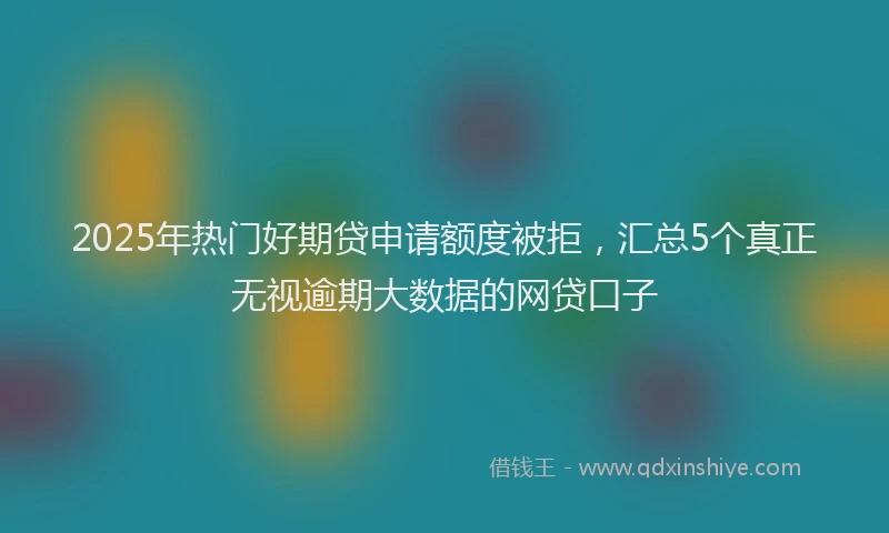 2025年热门好期贷申请额度被拒，汇总5个真正无视逾期大数据的网贷口子