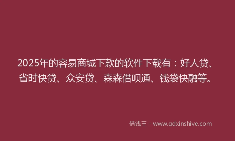 2025年的容易商城下款的软件下载有：好人贷、省时快贷、众安贷、森森借呗通、钱袋快融等。