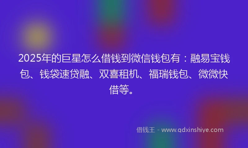 2025年的巨星怎么借钱到微信钱包有：融易宝钱包、钱袋速贷融、双喜租机、福瑞钱包、微微快借等。