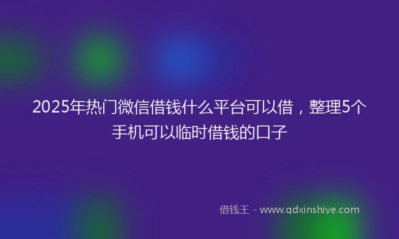 2025年热门微信借钱什么平台可以借，整理5个手机可以临时借钱的口子