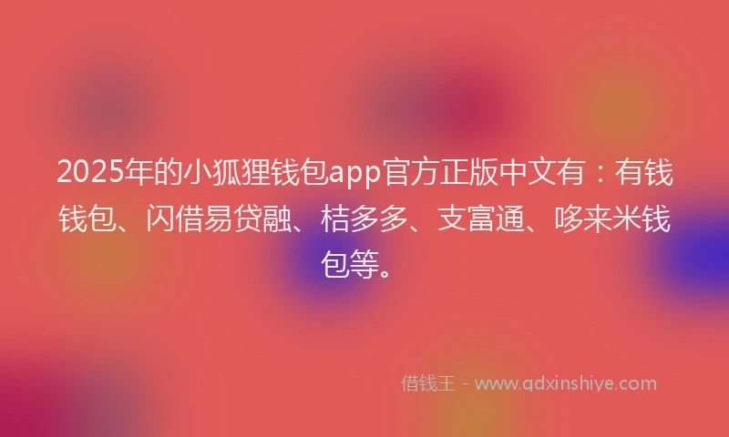 2025年的小狐狸钱包app官方正版中文有：有钱钱包、闪借易贷融、桔多多、支富通、哆来米钱包等。