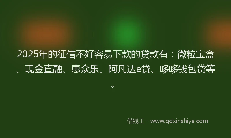 2025年的征信不好容易下款的贷款有：微粒宝盒、现金直融、惠众乐、阿凡达e贷、哆哆钱包贷等。