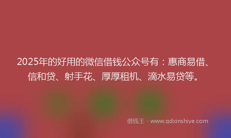 2025年的好用的微信借钱公众号有：惠商易借、信和贷、射手花、厚厚租机、滴水易贷等。