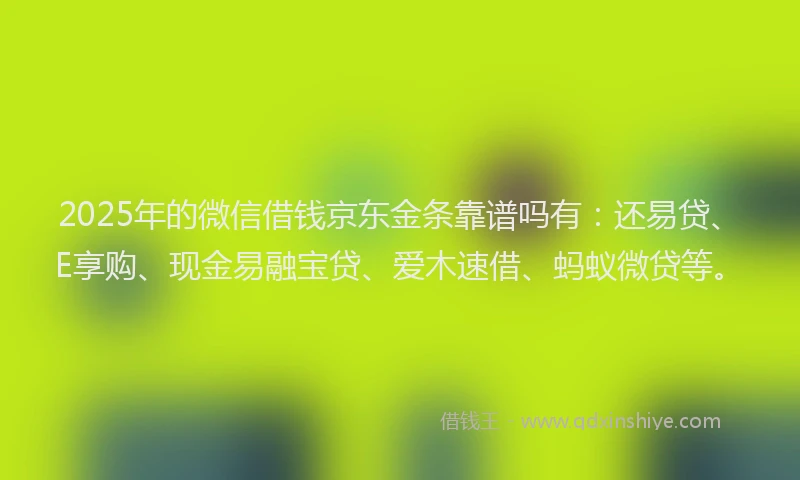 2025年的微信借钱京东金条靠谱吗有：还易贷、E享购、现金易融宝贷、爱木速借、蚂蚁微贷等。