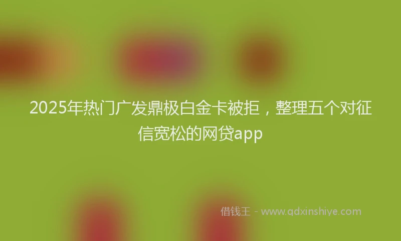 2025年热门广发鼎极白金卡被拒，整理五个对征信宽松的网贷app