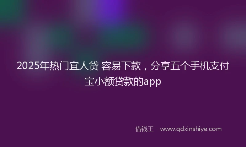 2025年热门宜人贷 容易下款，分享五个手机支付宝小额贷款的app