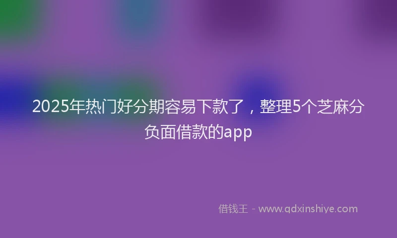 2025年热门好分期容易下款了，整理5个芝麻分负面借款的app