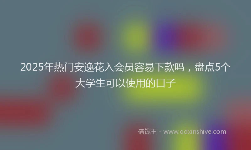2025年热门安逸花入会员容易下款吗，盘点5个大学生可以使用的口子