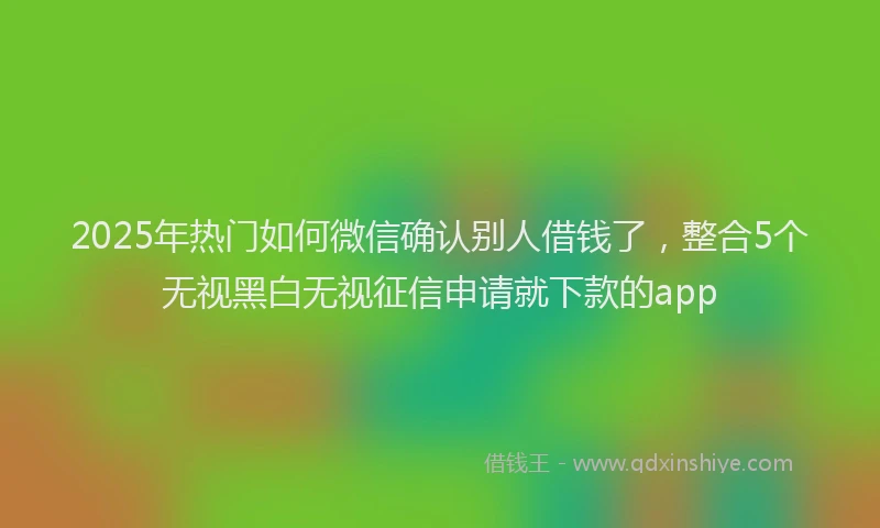 2025年热门如何微信确认别人借钱了，整合5个无视黑白无视征信申请就下款的app
