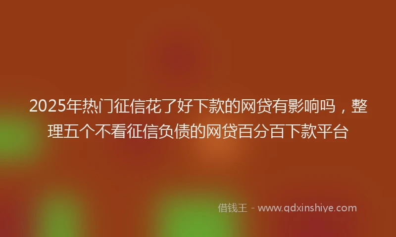 2025年热门征信花了好下款的网贷有影响吗，整理五个不看征信负债的网贷百分百下款平台