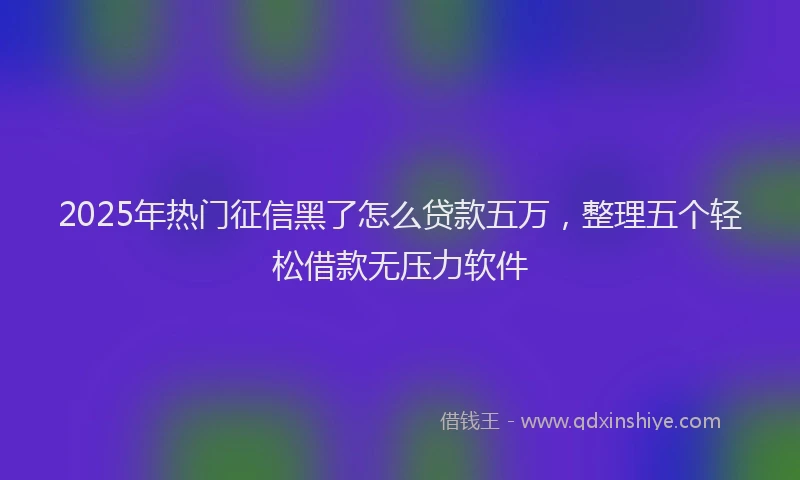 2025年热门征信黑了怎么贷款五万，整理五个轻松借款无压力软件