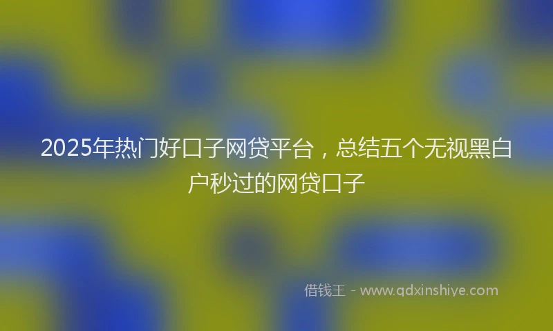 2025年热门好口子网贷平台，总结五个无视黑白户秒过的网贷口子