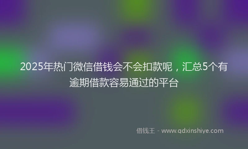 2025年热门微信借钱会不会扣款呢，汇总5个有逾期借款容易通过的平台