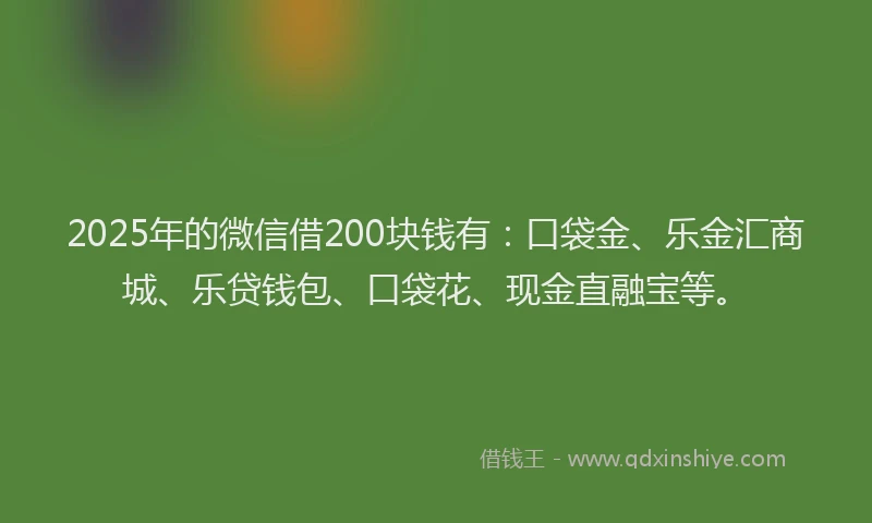 2025年的微信借200块钱有：口袋金、乐金汇商城、乐贷钱包、口袋花、现金直融宝等。