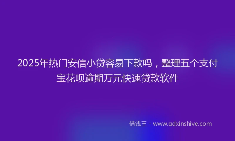 2025年热门安信小贷容易下款吗，整理五个支付宝花呗逾期万元快速贷款软件