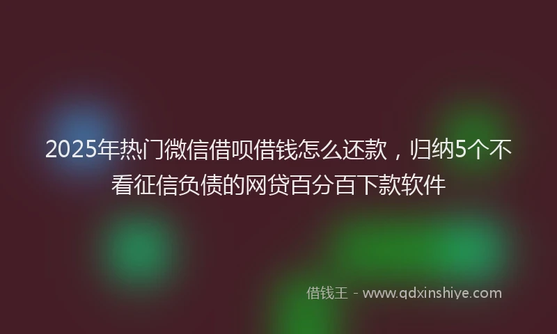 2025年热门微信借呗借钱怎么还款，归纳5个不看征信负债的网贷百分百下款软件