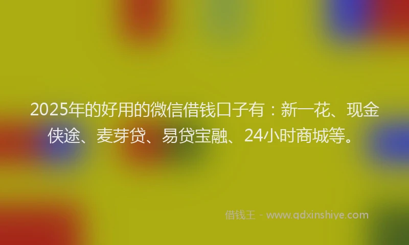 2025年的好用的微信借钱口子有：新一花、现金侠途、麦芽贷、易贷宝融、24小时商城等。