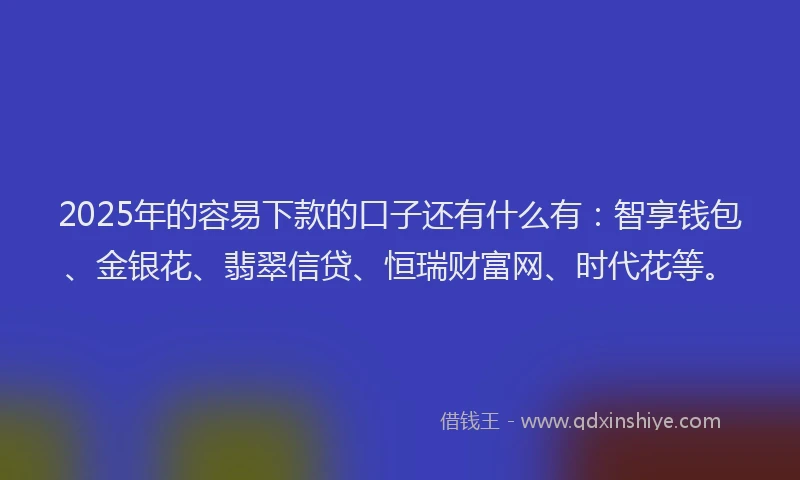2025年的容易下款的口子还有什么有：智享钱包、金银花、翡翠信贷、恒瑞财富网、时代花等。