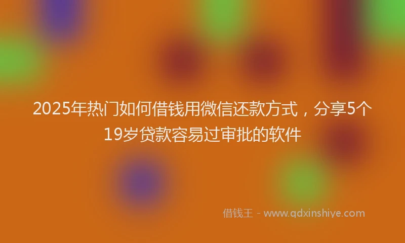 2025年热门如何借钱用微信还款方式，分享5个19岁贷款容易过审批的软件