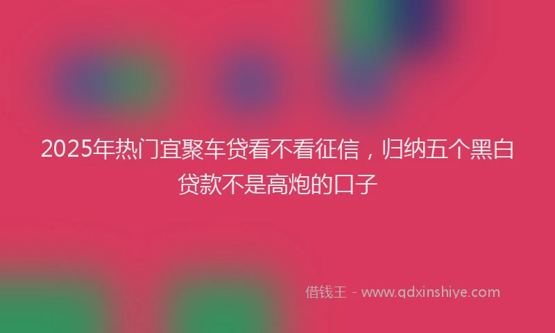 2025年热门宜聚车贷看不看征信，归纳五个黑白贷款不是高炮的口子