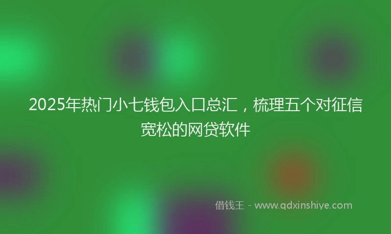 2025年热门小七钱包入口总汇，梳理五个对征信宽松的网贷软件