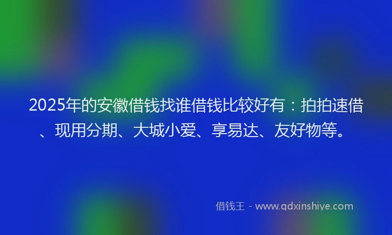 2025年的安徽借钱找谁借钱比较好有：拍拍速借、现用分期、大城小爱、享易达、友好物等。