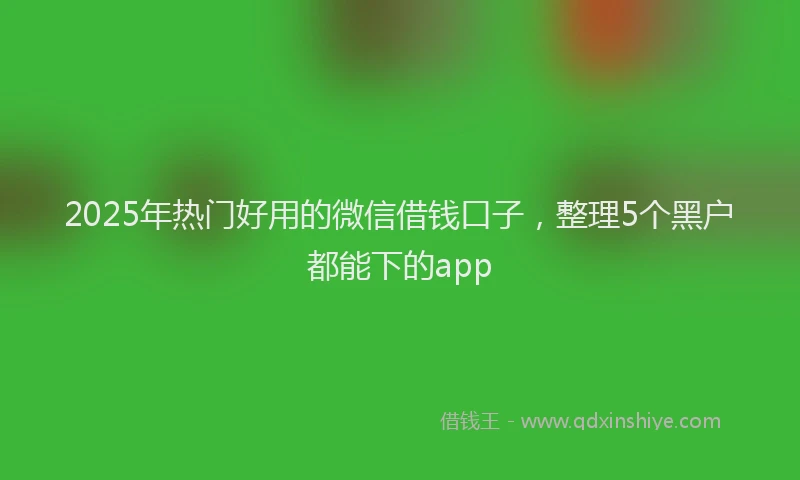 2025年热门好用的微信借钱口子，整理5个黑户都能下的app