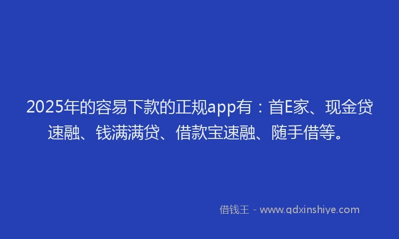 2025年的容易下款的正规app有：首E家、现金贷速融、钱满满贷、借款宝速融、随手借等。