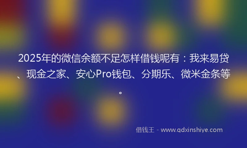 2025年的微信余额不足怎样借钱呢有：我来易贷、现金之家、安心Pro钱包、分期乐、微米金条等。