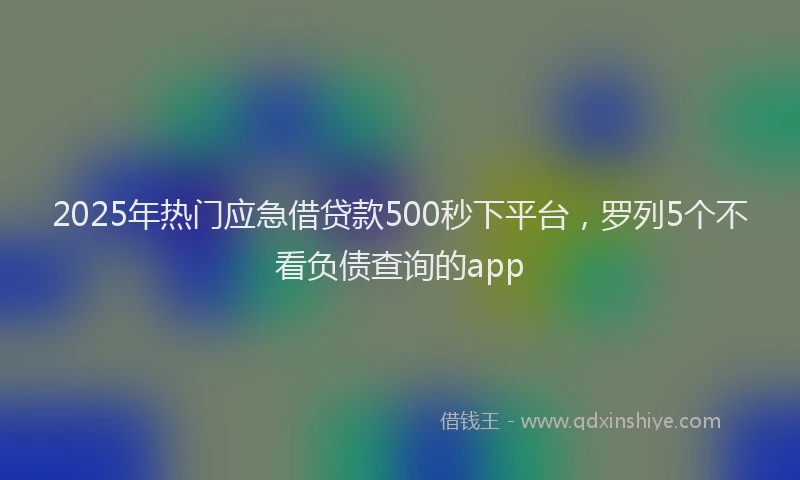 2025年热门应急借贷款500秒下平台，罗列5个不看负债查询的app