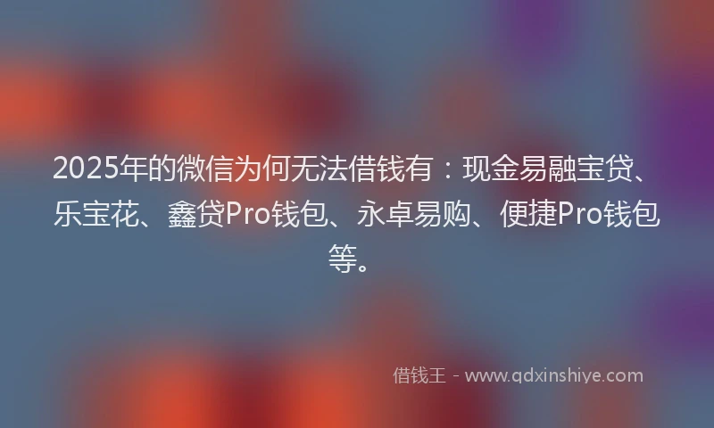 2025年的微信为何无法借钱有：现金易融宝贷、乐宝花、鑫贷Pro钱包、永卓易购、便捷Pro钱包等。