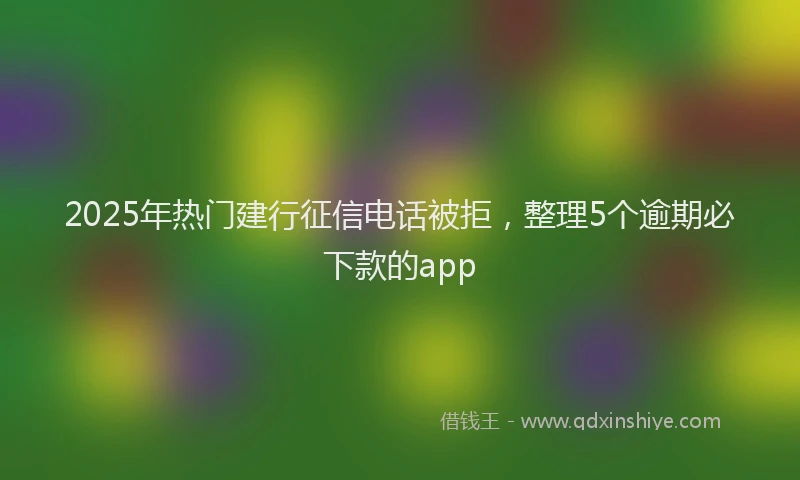 2025年热门建行征信电话被拒，整理5个逾期必下款的app