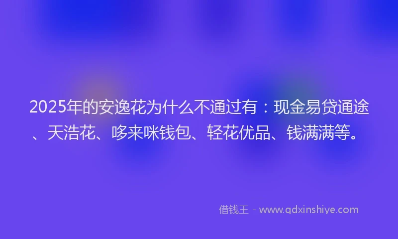 2025年的安逸花为什么不通过有：现金易贷通途、天浩花、哆来咪钱包、轻花优品、钱满满等。