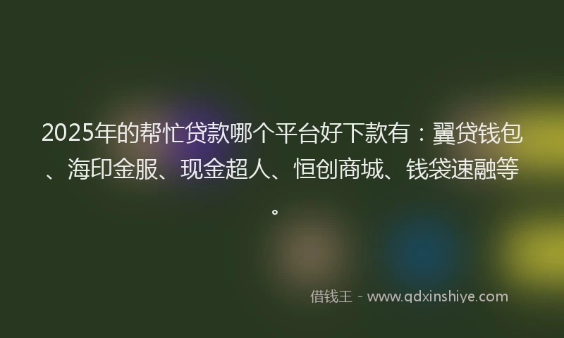 2025年的帮忙贷款哪个平台好下款有：翼贷钱包、海印金服、现金超人、恒创商城、钱袋速融等。