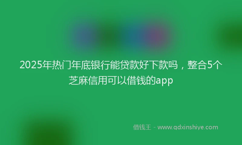 2025年热门年底银行能贷款好下款吗，整合5个芝麻信用可以借钱的app