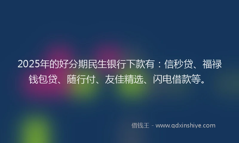 2025年的好分期民生银行下款有：信秒贷、福禄钱包贷、随行付、友佳精选、闪电借款等。