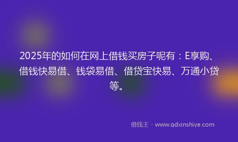2025年的如何在网上借钱买房子呢有：E享购、借钱快易借、钱袋易借、借贷宝快易、万通小贷等。