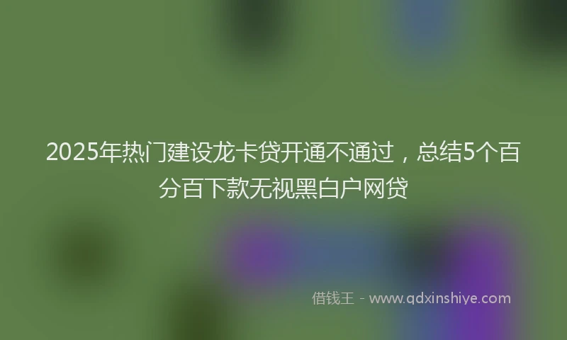 2025年热门建设龙卡贷开通不通过，总结5个百分百下款无视黑白户网贷