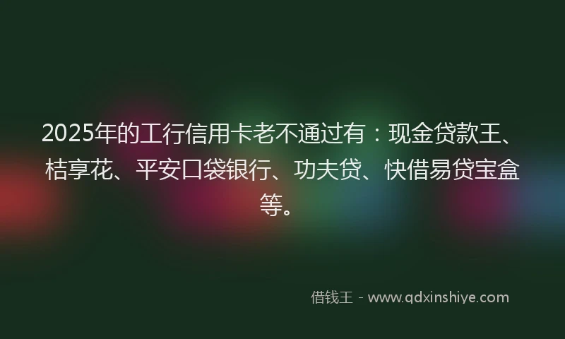 2025年的工行信用卡老不通过有：现金贷款王、桔享花、平安口袋银行、功夫贷、快借易贷宝盒等。