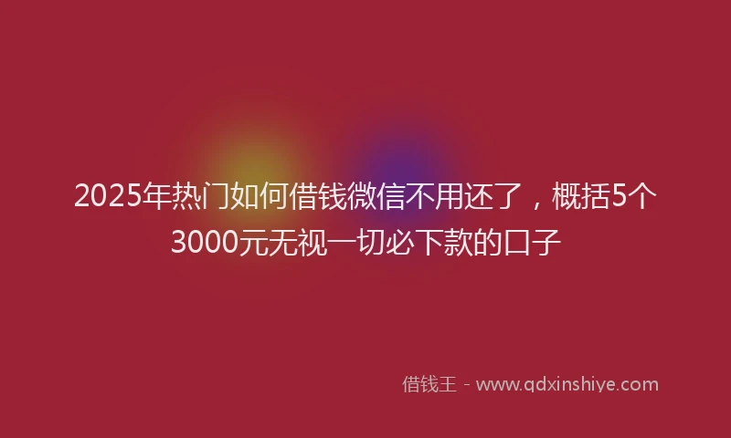 2025年热门如何借钱微信不用还了，概括5个3000元无视一切必下款的口子