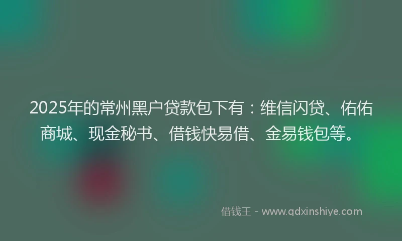2025年的常州黑户贷款包下有：维信闪贷、佑佑商城、现金秘书、借钱快易借、金易钱包等。