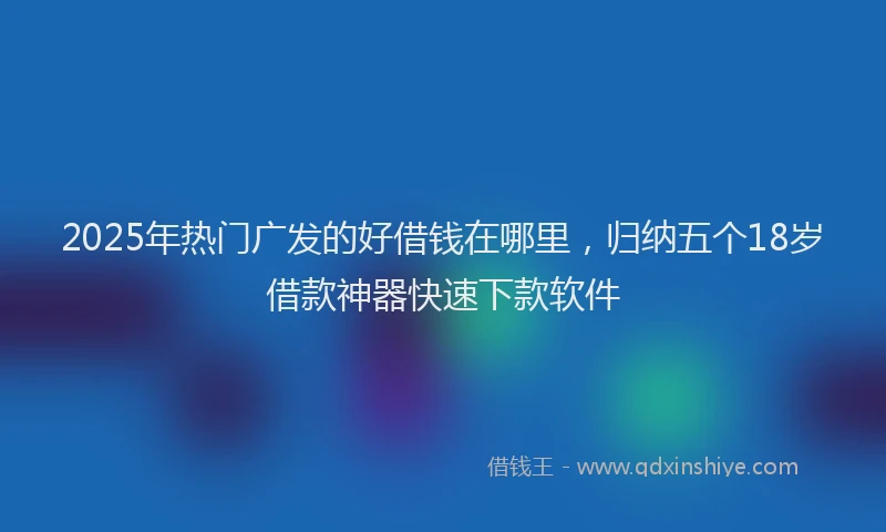 2025年热门广发的好借钱在哪里，归纳五个18岁借款神器快速下款软件